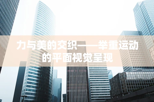 力与美的交织——举重运动的平面视觉呈现