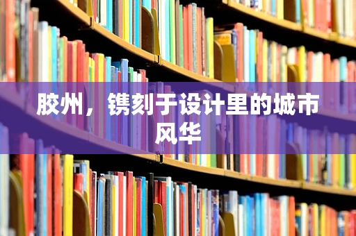 胶州，镌刻于设计里的城市风华