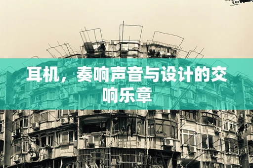 耳机，奏响声音与设计的交响乐章