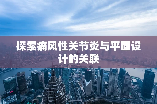 探索痛风性关节炎与平面设计的关联