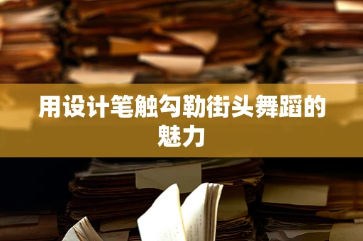 用设计笔触勾勒街头舞蹈的魅力