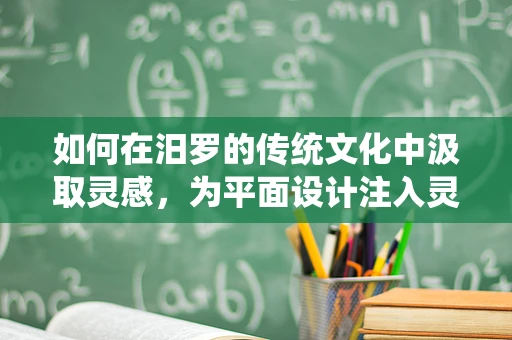 如何在汨罗的传统文化中汲取灵感，为平面设计注入灵魂？