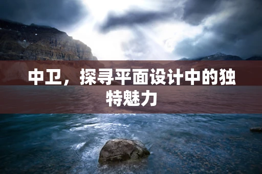 中卫，探寻平面设计中的独特魅力