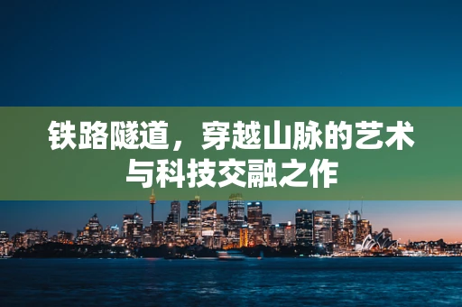 铁路隧道，穿越山脉的艺术与科技交融之作