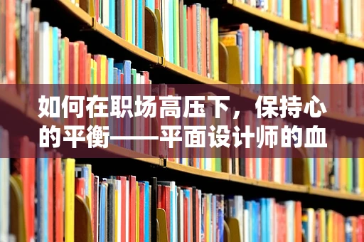 如何在职场高压下，保持心的平衡——平面设计师的血压管理之道