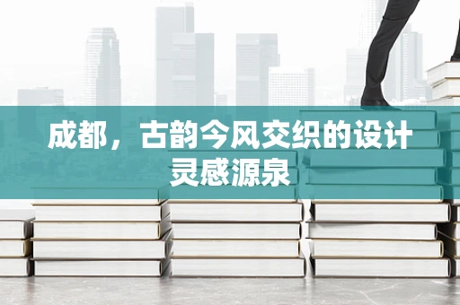 成都，古韵今风交织的设计灵感源泉