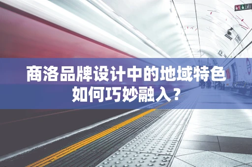 商洛品牌设计中的地域特色如何巧妙融入？