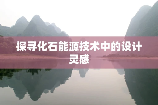 探寻化石能源技术中的设计灵感
