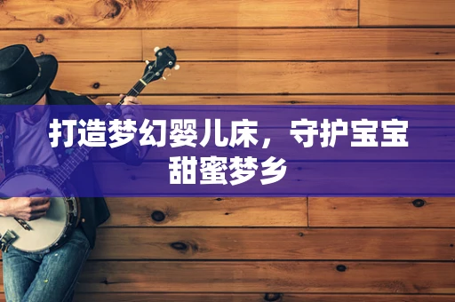 打造梦幻婴儿床，守护宝宝甜蜜梦乡