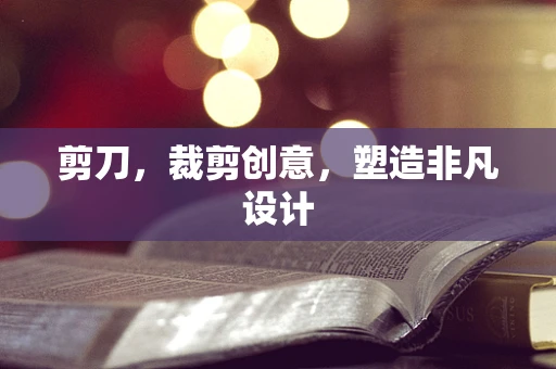 剪刀，裁剪创意，塑造非凡设计
