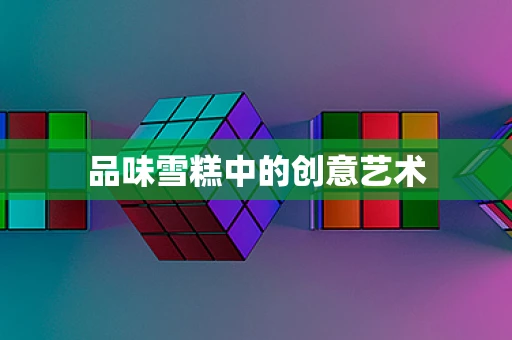 品味雪糕中的创意艺术