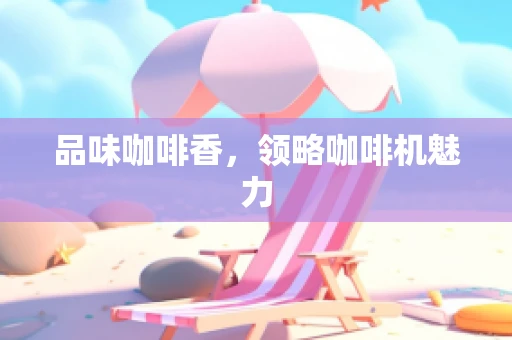 品味咖啡香，领略咖啡机魅力