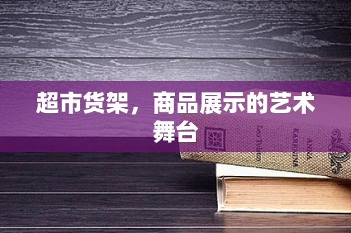 超市货架，商品展示的艺术舞台