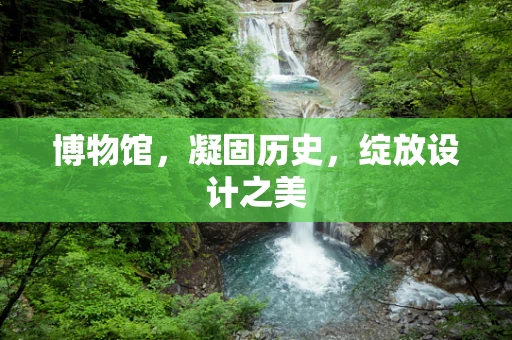 博物馆，凝固历史，绽放设计之美