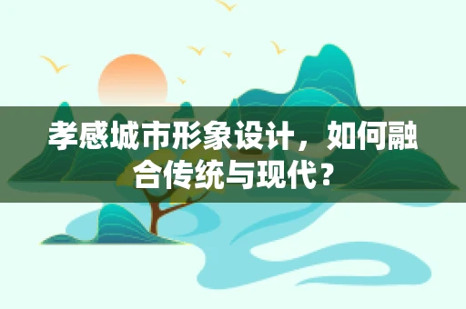 孝感城市形象设计，如何融合传统与现代？