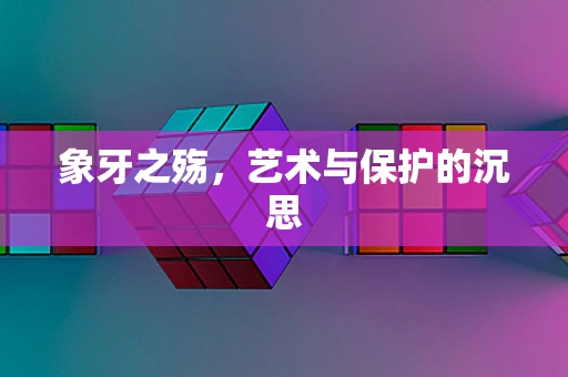 象牙之殇，艺术与保护的沉思