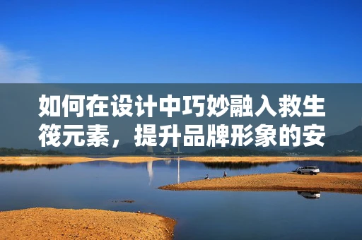 如何在设计中巧妙融入救生筏元素，提升品牌形象的安全感？