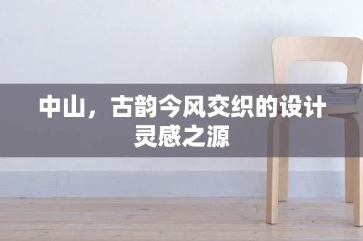 中山，古韵今风交织的设计灵感之源