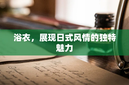 浴衣，展现日式风情的独特魅力
