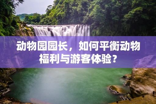 动物园园长，如何平衡动物福利与游客体验？
