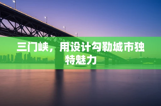 三门峡，用设计勾勒城市独特魅力