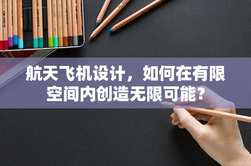 航天飞机设计，如何在有限空间内创造无限可能？