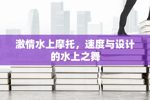 激情水上摩托，速度与设计的水上之舞