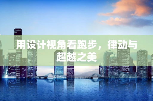 用设计视角看跑步，律动与超越之美