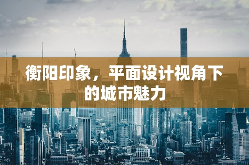 衡阳印象，平面设计视角下的城市魅力