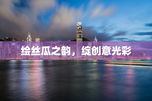 绘丝瓜之韵，绽创意光彩
