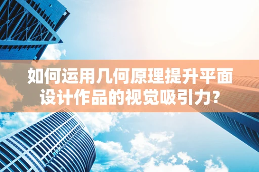 如何运用几何原理提升平面设计作品的视觉吸引力？