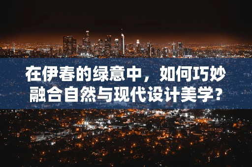 在伊春的绿意中，如何巧妙融合自然与现代设计美学？