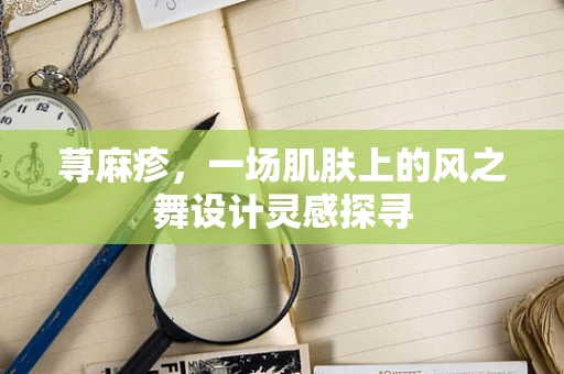 荨麻疹，一场肌肤上的风之舞设计灵感探寻
