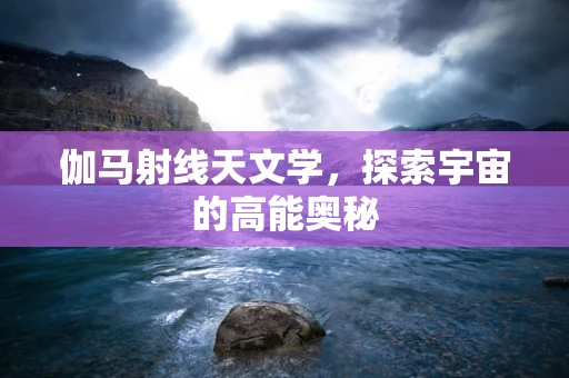 伽马射线天文学，探索宇宙的高能奥秘