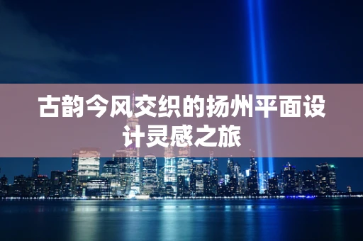 古韵今风交织的扬州平面设计灵感之旅