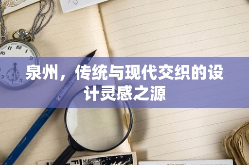 泉州，传统与现代交织的设计灵感之源