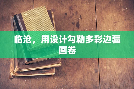 临沧，用设计勾勒多彩边疆画卷