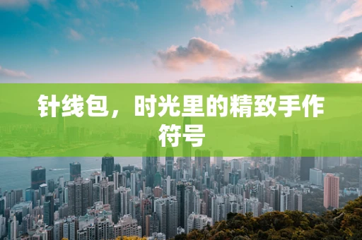 针线包，时光里的精致手作符号