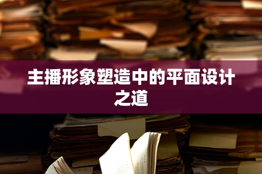 主播形象塑造中的平面设计之道