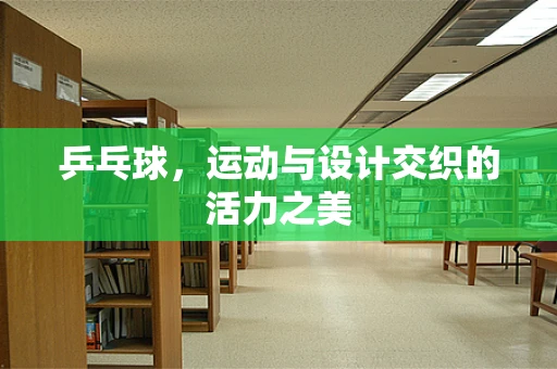 乒乓球，运动与设计交织的活力之美