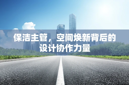 保洁主管，空间焕新背后的设计协作力量