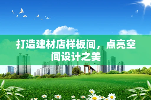 打造建材店样板间，点亮空间设计之美