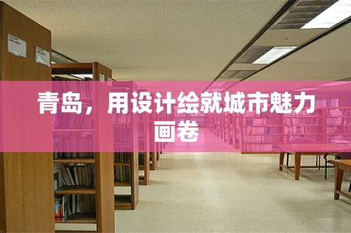 青岛，用设计绘就城市魅力画卷