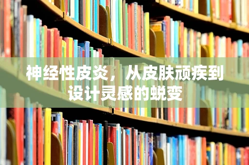 神经性皮炎，从皮肤顽疾到设计灵感的蜕变