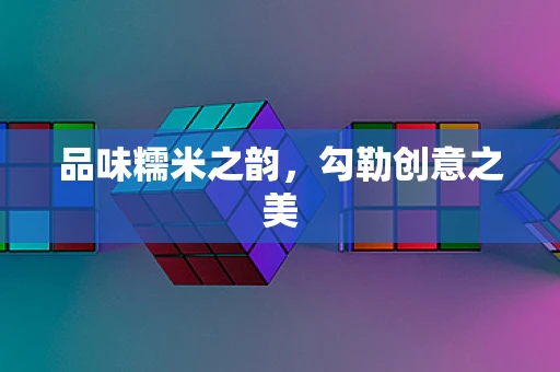 品味糯米之韵，勾勒创意之美