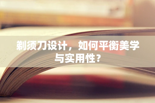 剃须刀设计，如何平衡美学与实用性？