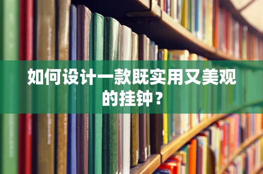 如何设计一款既实用又美观的挂钟？