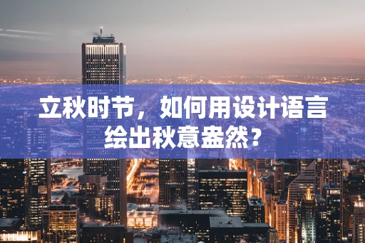 立秋时节，如何用设计语言绘出秋意盎然？
