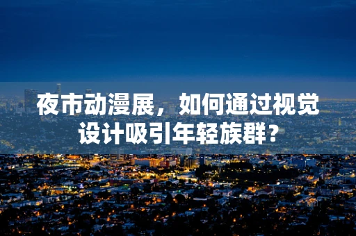 夜市动漫展，如何通过视觉设计吸引年轻族群？