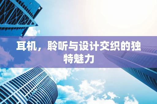 耳机，聆听与设计交织的独特魅力